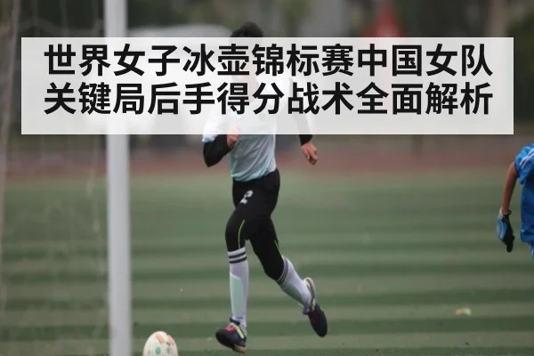 世界女子冰壶锦标赛中国女队关键局后手得分战术全面解析