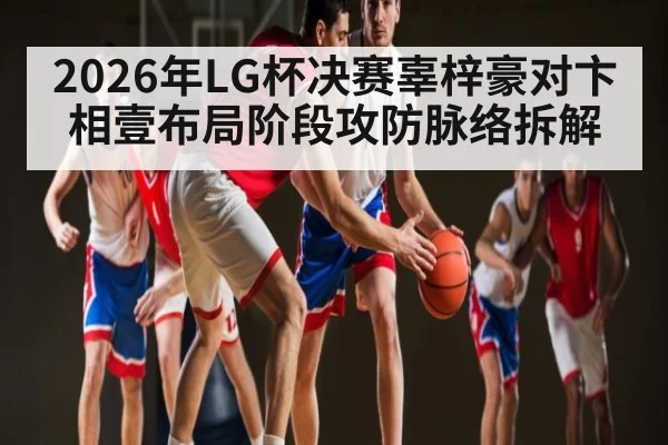 2026年LG杯决赛辜梓豪对卞相壹布局阶段攻防脉络拆解