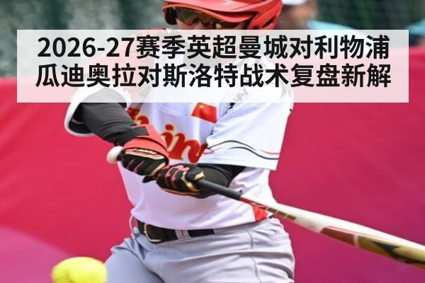 2026-27赛季英超曼城对利物浦瓜迪奥拉对斯洛特战术复盘新解